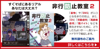 すぐそばにあるリアル あなたは大丈夫? 指導DVD「非行防止教室2」無償頒布中
